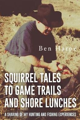 Squirrel Tales to Game Trails and Shore Lunches: A Sharing of my Hunting and Fishing Experiences
