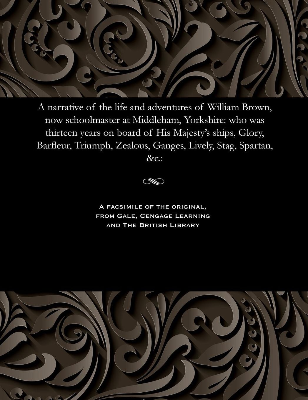 A narrative of the life and adventures of William Brown, now schoolmaster at Middleham, Yorkshire: who was thirteen years on board of His Majesty's ships, Glory, Barfleur, Triumph, Zealous, Ganges, Lively, Stag, Spartan, &c.: