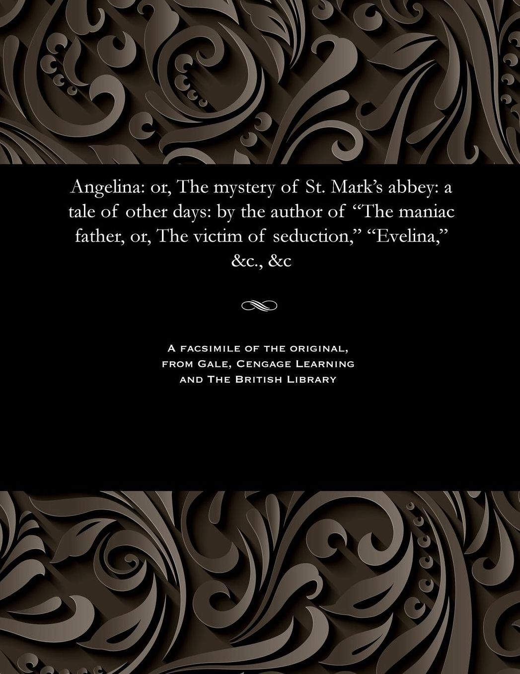 Angelina: or, The mystery of St. Mark's abbey: a tale of other days: by the author of "The maniac father, or, The victim of seduction," "Evelina," &c., &c