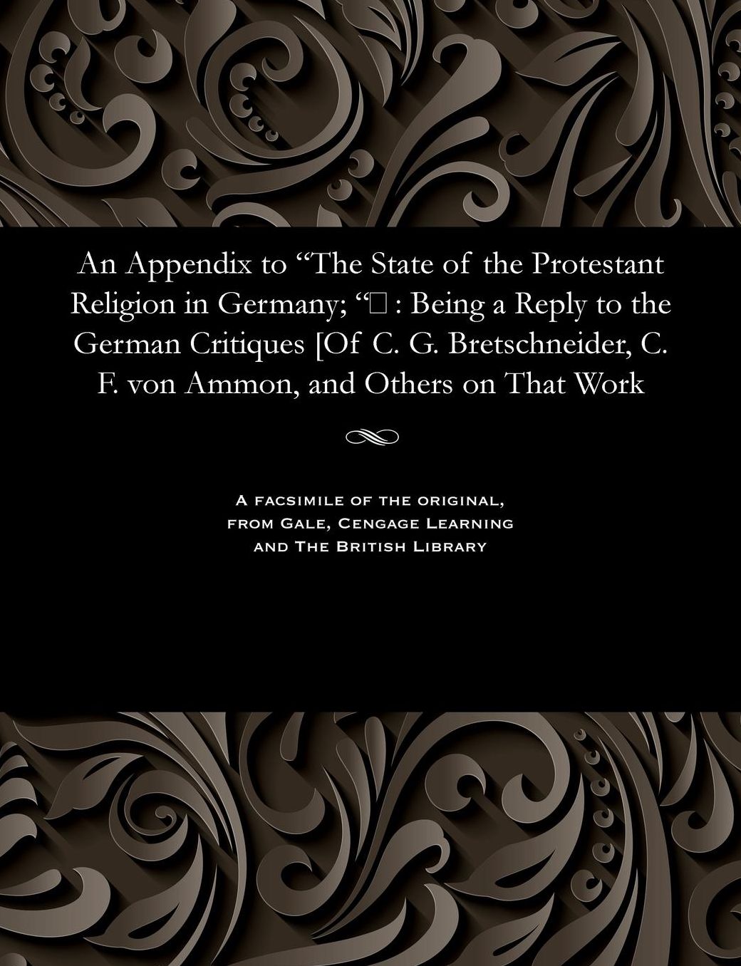 An Appendix to "The State of the Protestant Religion in Germany; ": Being a Reply to the German Critiques [Of C. G. Bretschneider, C. F. von Ammon, and Others on That Work