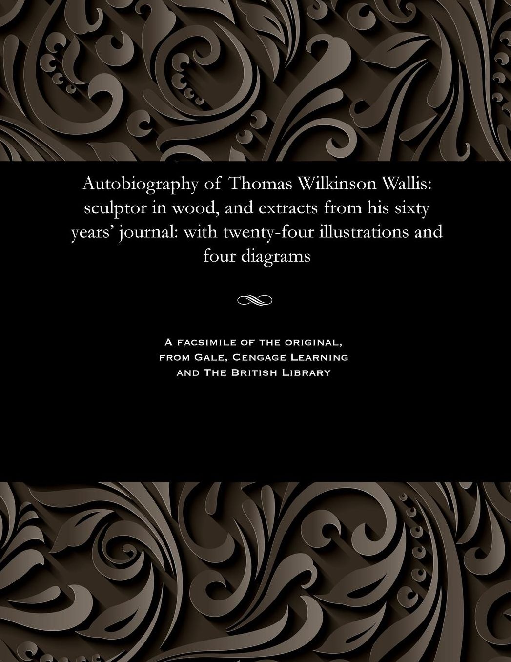 Autobiography of Thomas Wilkinson Wallis: sculptor in wood, and extracts from his sixty years' journal: with twenty-four illustrations and four diagrams