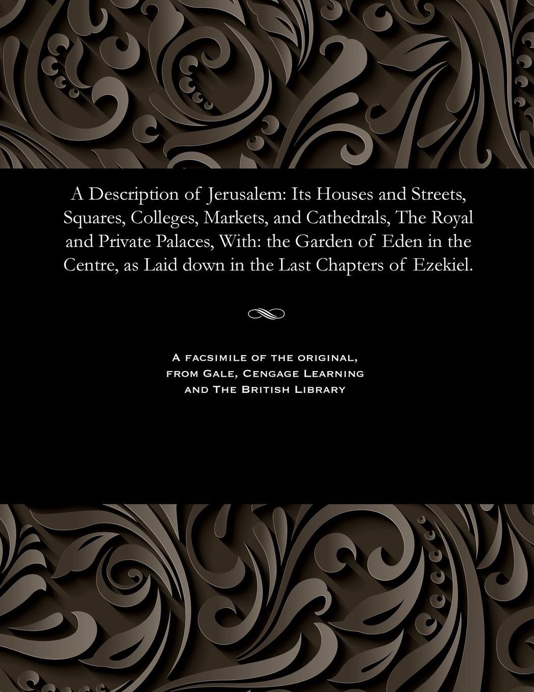 A Description of Jerusalem: Its Houses and Streets, Squares, Colleges, Markets, and Cathedrals, The Royal and Private Palaces, With: the Garden of Eden in the Centre, as Laid down in the Last Chapters of Ezekiel.