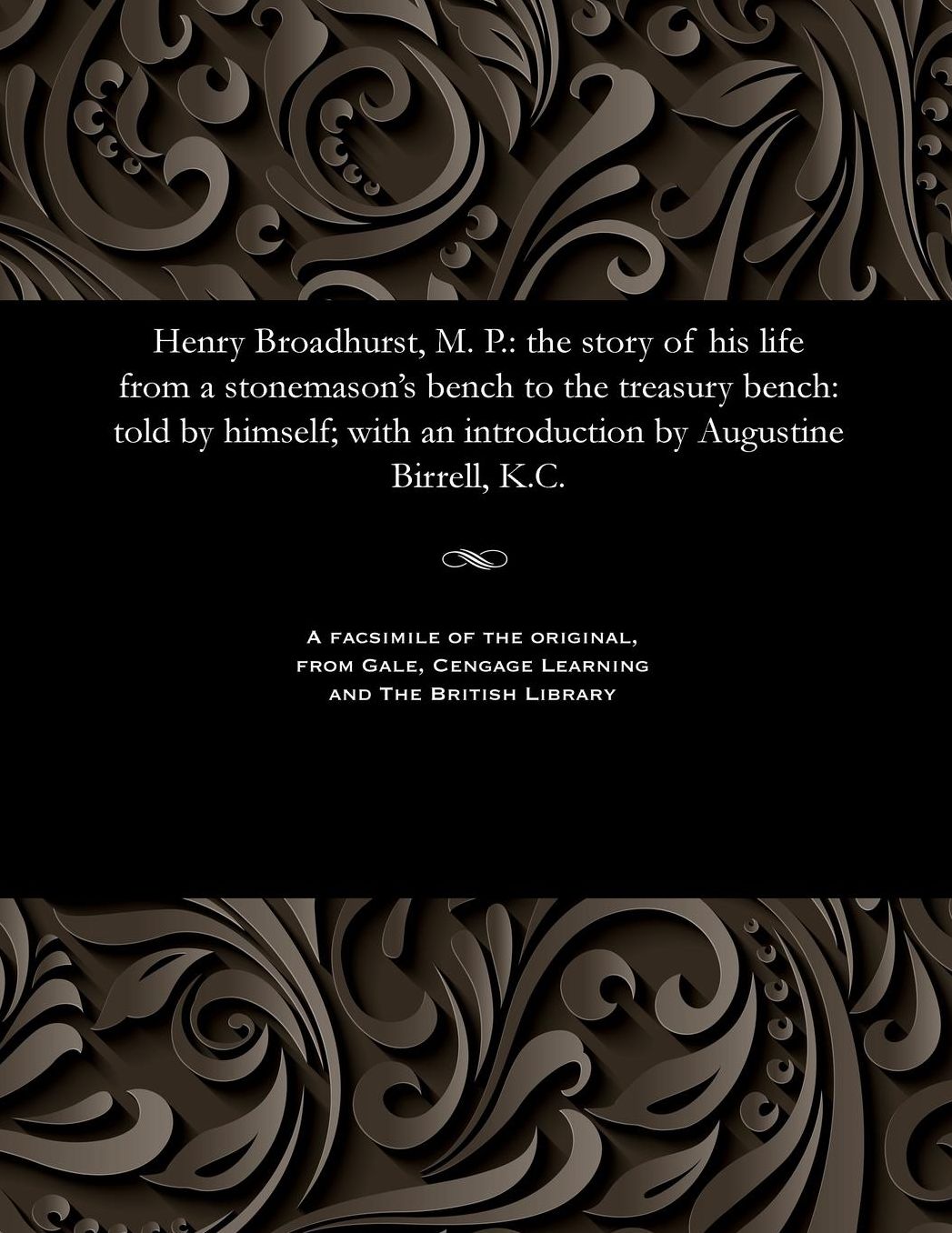 Henry Broadhurst, M. P.: the story of his life from a stonemason's bench to the treasury bench: told by himself; with an introduction by Augustine Birrell, K.C.
