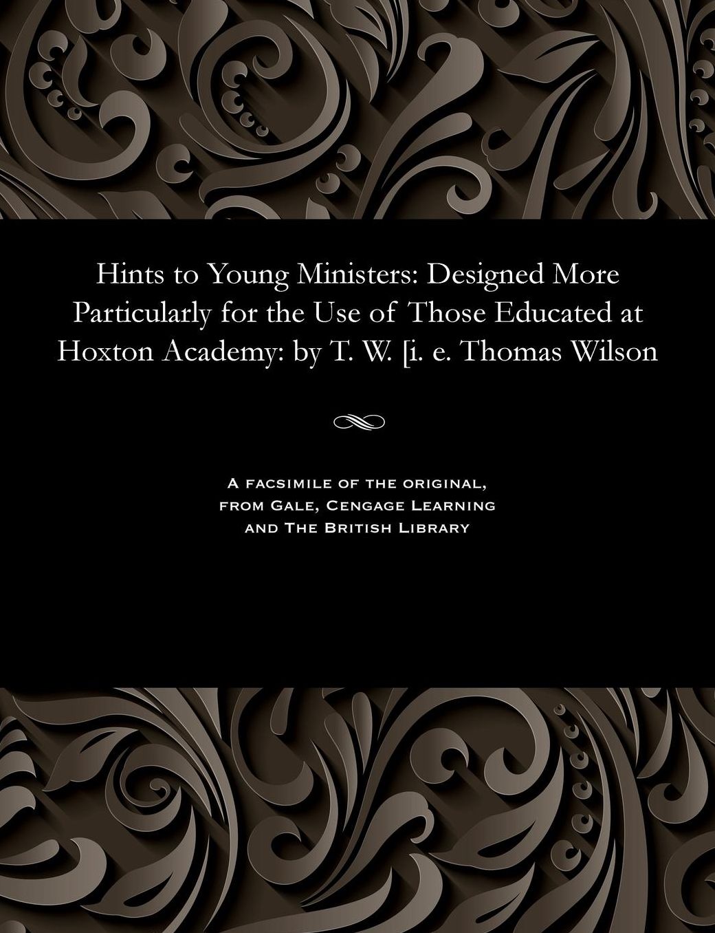 Hints to Young Ministers: Designed More Particularly for the Use of Those Educated at Hoxton Academy: by T. W. [i. e. Thomas Wilson