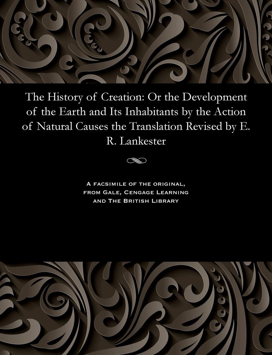 The History of Creation: Or the Development of the Earth and Its Inhabitants by the Action of Natural Causes the Translation Revised by E. R. Lankester