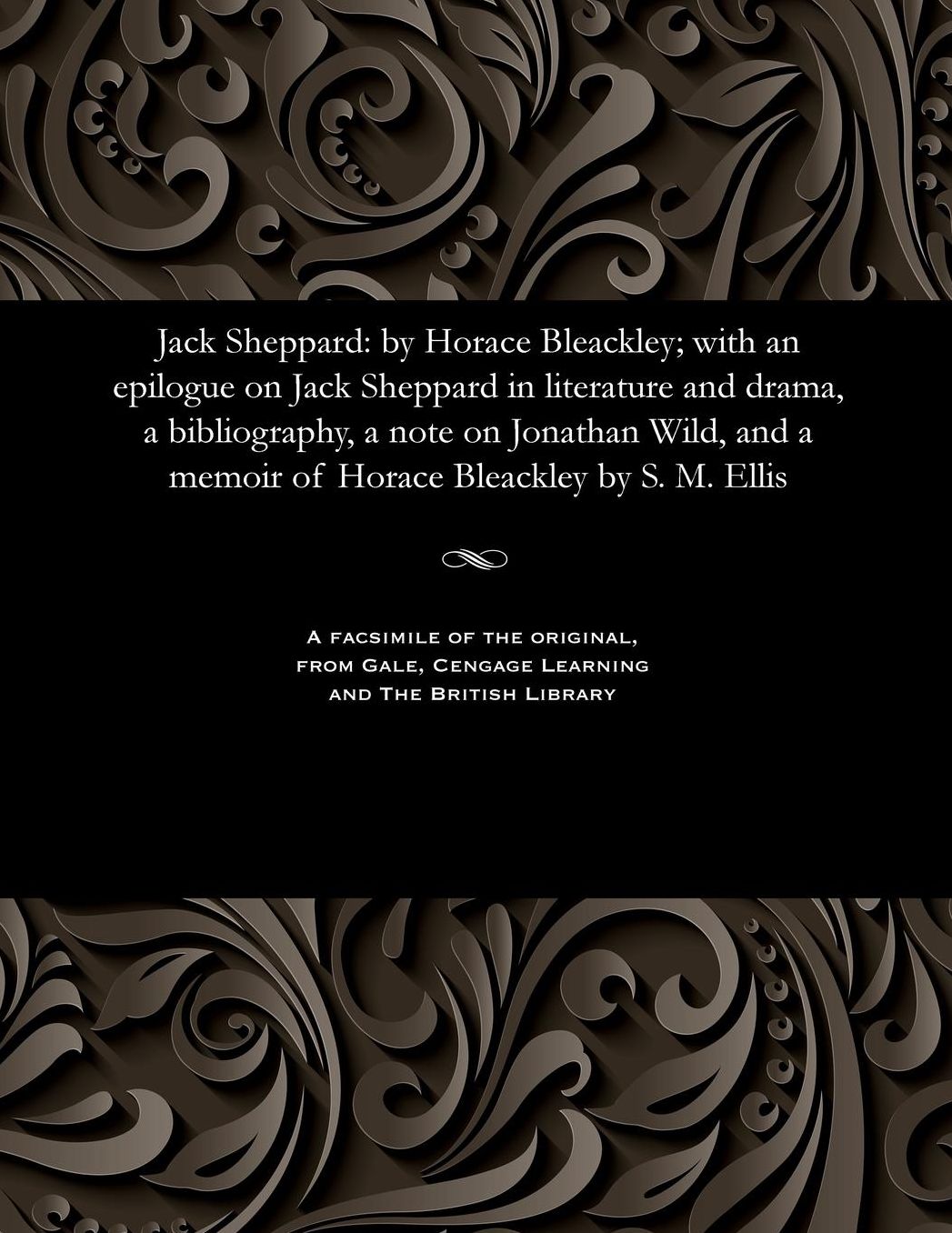 Jack Sheppard: by Horace Bleackley; with an epilogue on Jack Sheppard in literature and drama, a bibliography, a note on Jonathan Wild, and a memoir of Horace Bleackley by S. M. Ellis