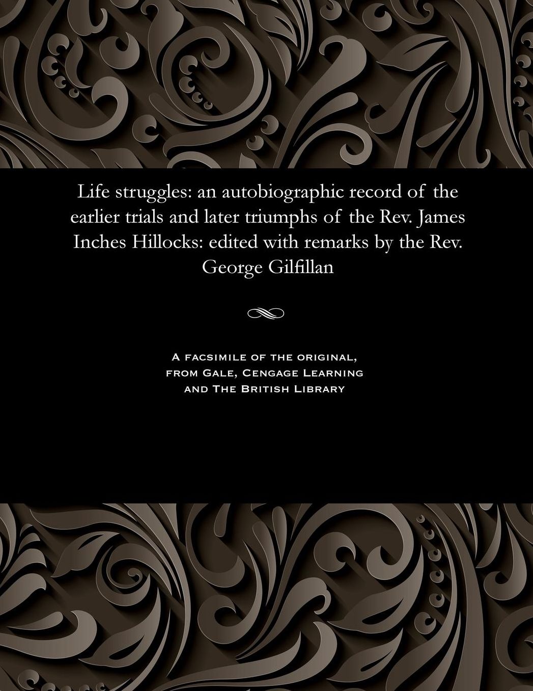 Life struggles: an autobiographic record of the earlier trials and later triumphs of the Rev. James Inches Hillocks: edited with remarks by the Rev. George Gilfillan