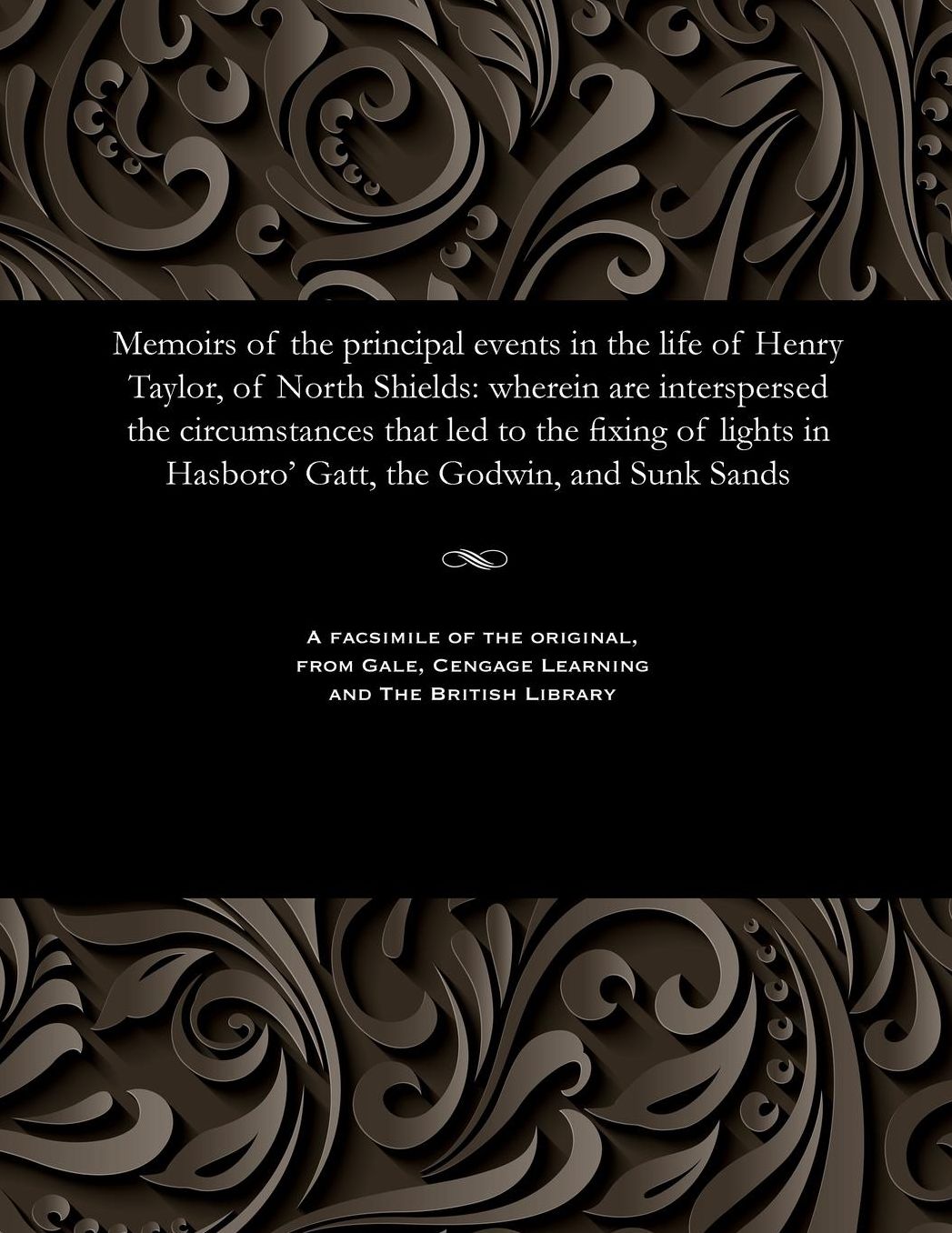 Memoirs of the principal events in the life of Henry Taylor, of North Shields: wherein are interspersed the circumstances that led to the fixing of lights in Hasboro' Gatt, the Godwin, and Sunk Sands
