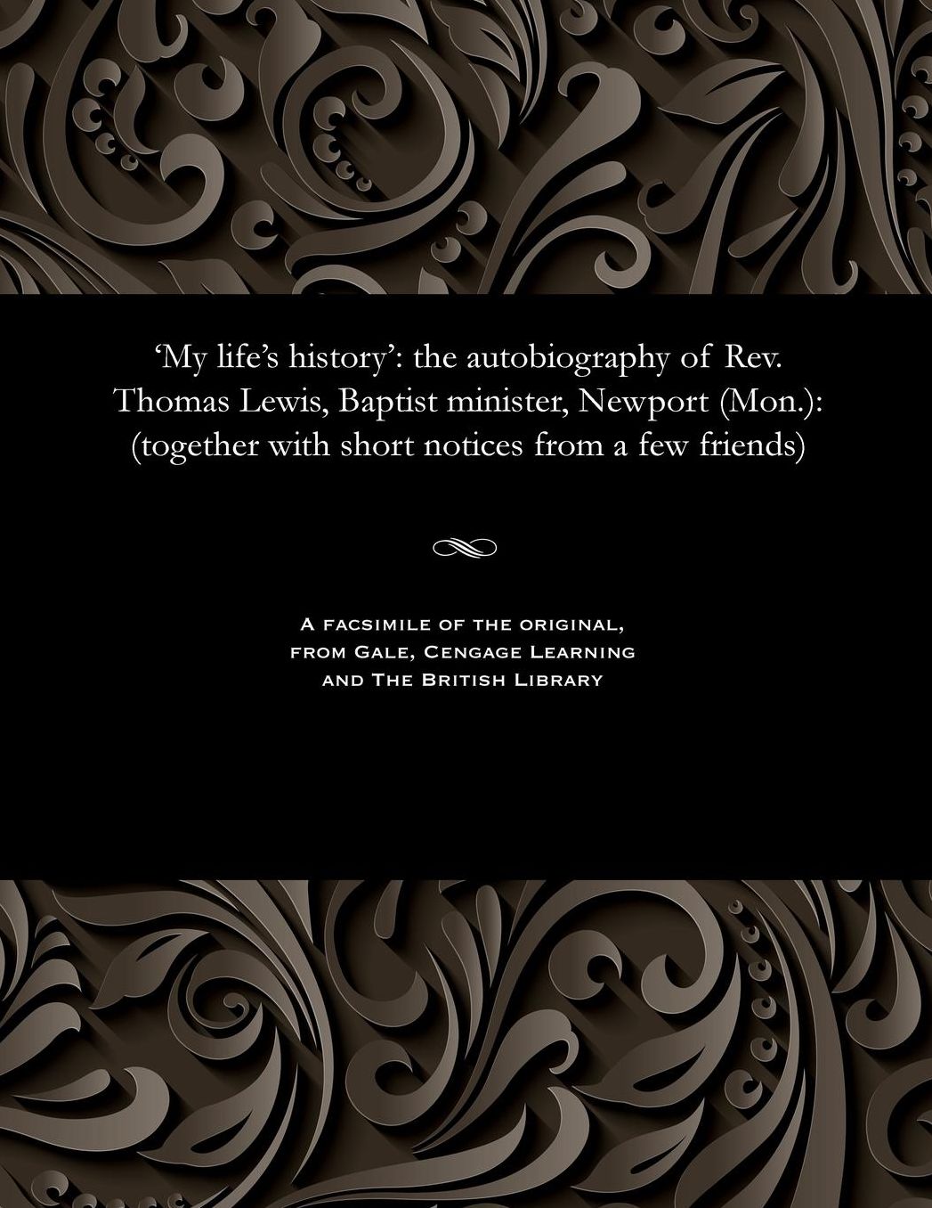 'My life's history': the autobiography of Rev. Thomas Lewis, Baptist minister, Newport (Mon.): (together with short notices from a few friends)