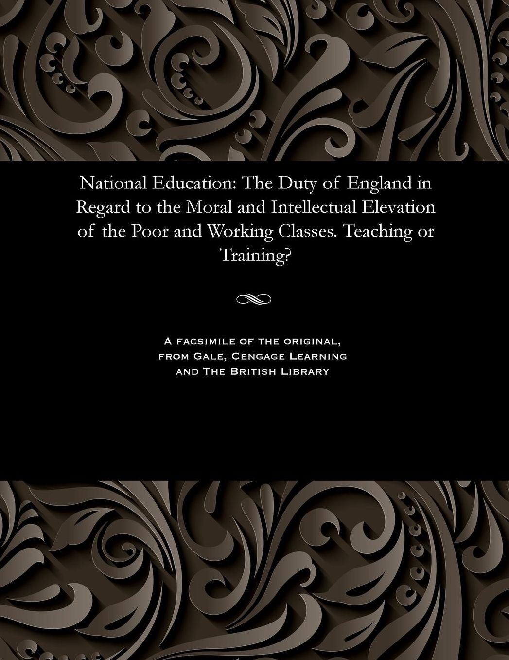National Education: The Duty of England in Regard to the Moral and Intellectual Elevation of the Poor and Working Classes. Teaching or Training?