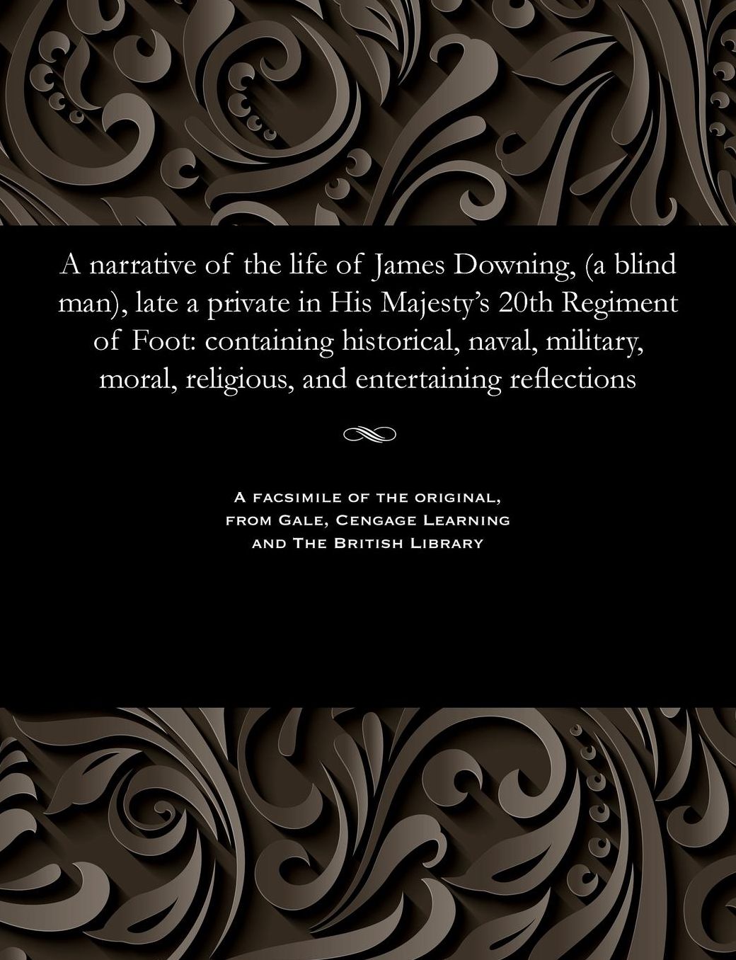 A narrative of the life of James Downing, (a blind man), late a private in His Majesty's 20th Regiment of Foot: containing historical, naval, military, moral, religious, and entertaining reflections