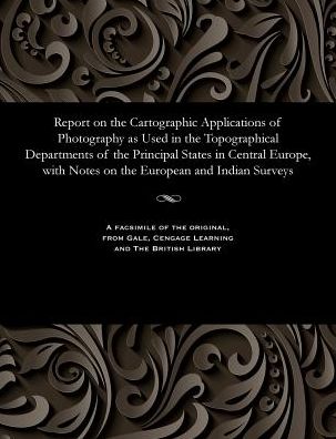 Report on the Cartographic Applications of Photography as Used in the Topographical Departments of the Principal States in Central Europe, with Notes on the European and Indian Surveys