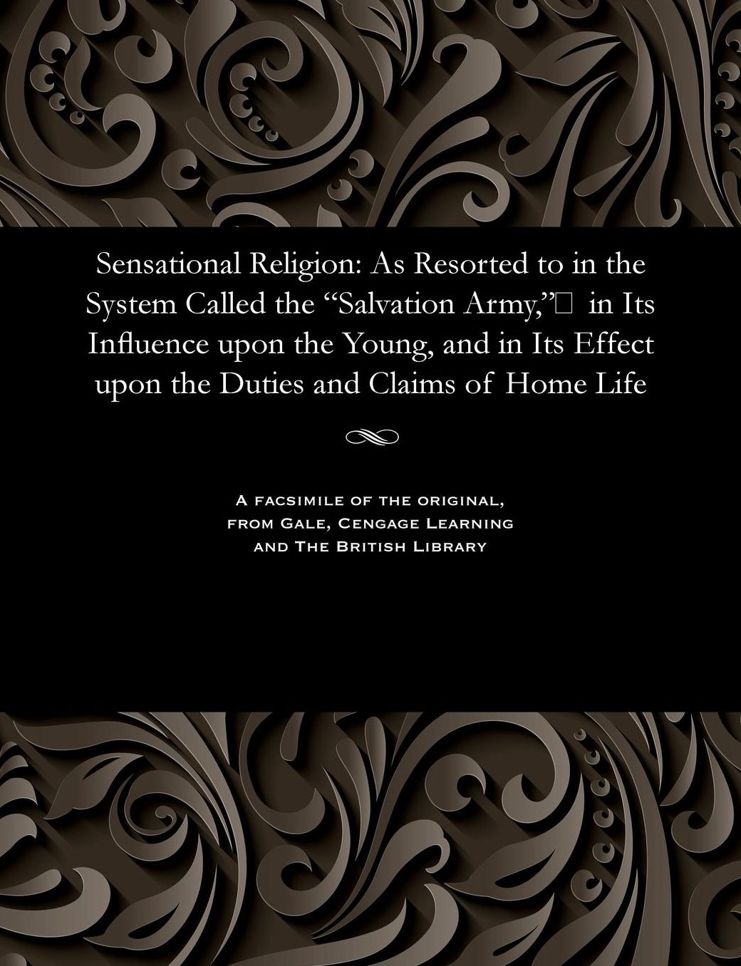 Sensational Religion: As Resorted to in the System Called the "Salvation Army," in Its Influence upon the Young, and in Its Effect upon the Duties and Claims of Home Life