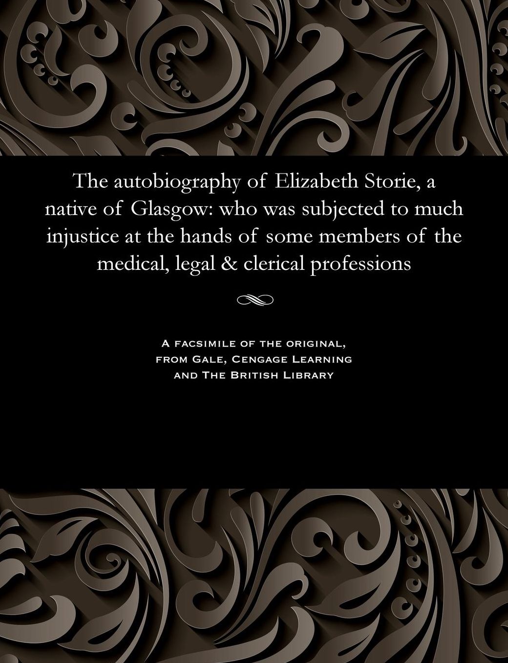 The autobiography of Elizabeth Storie, a native of Glasgow: who was subjected to much injustice at the hands of some members of the medical, legal & clerical professions