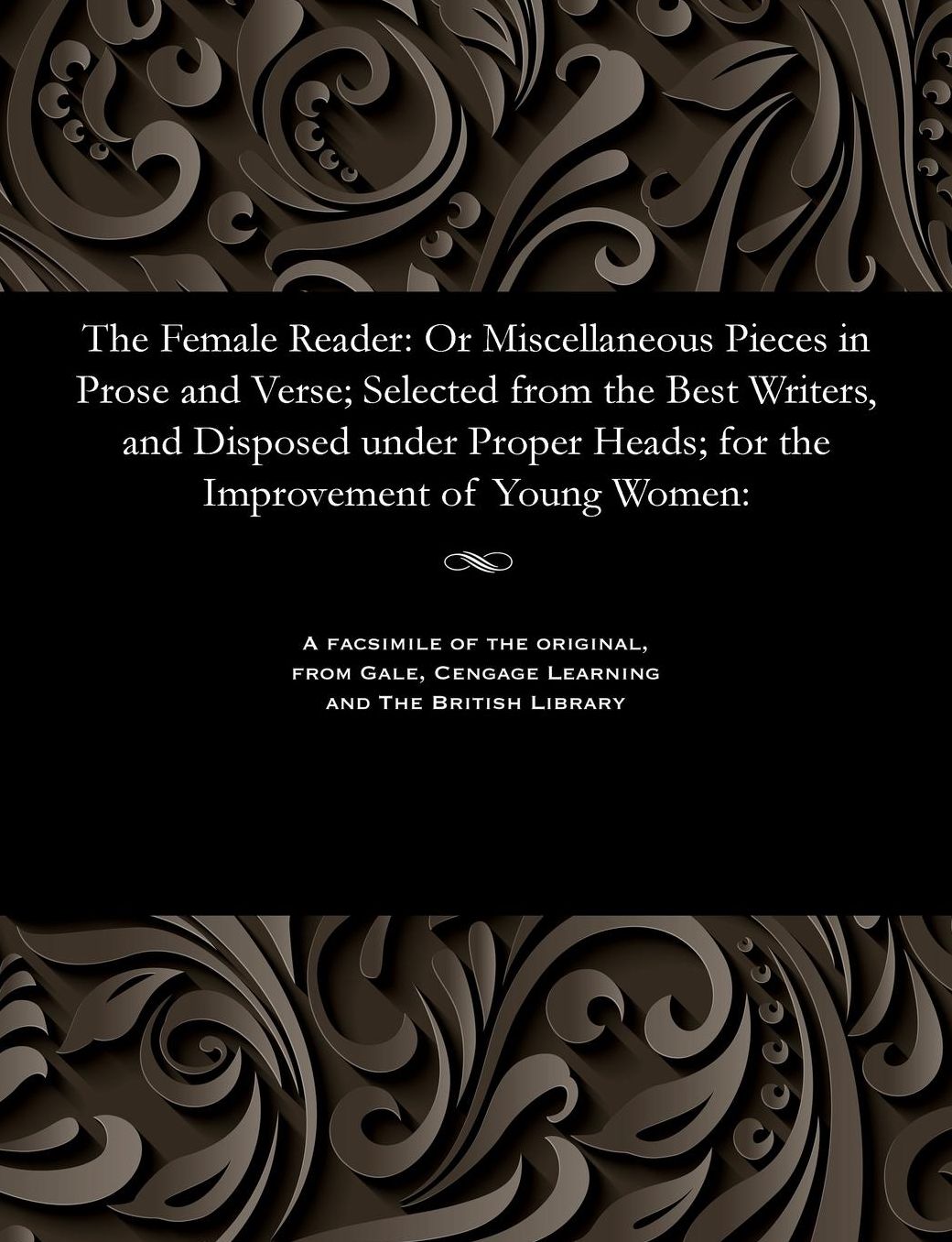 The Female Reader: Or Miscellaneous Pieces in Prose and Verse; Selected from the Best Writers, and Disposed under Proper Heads; for the Improvement of Young Women: