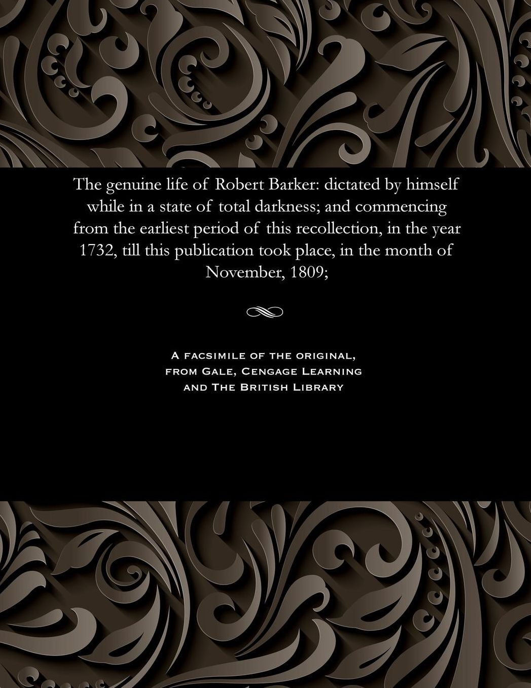 The genuine life of Robert Barker: dictated by himself while in a state of total darkness; and commencing from the earliest period of this recollection, in the year 1732, till this publication took place, in the month of November, 1809;