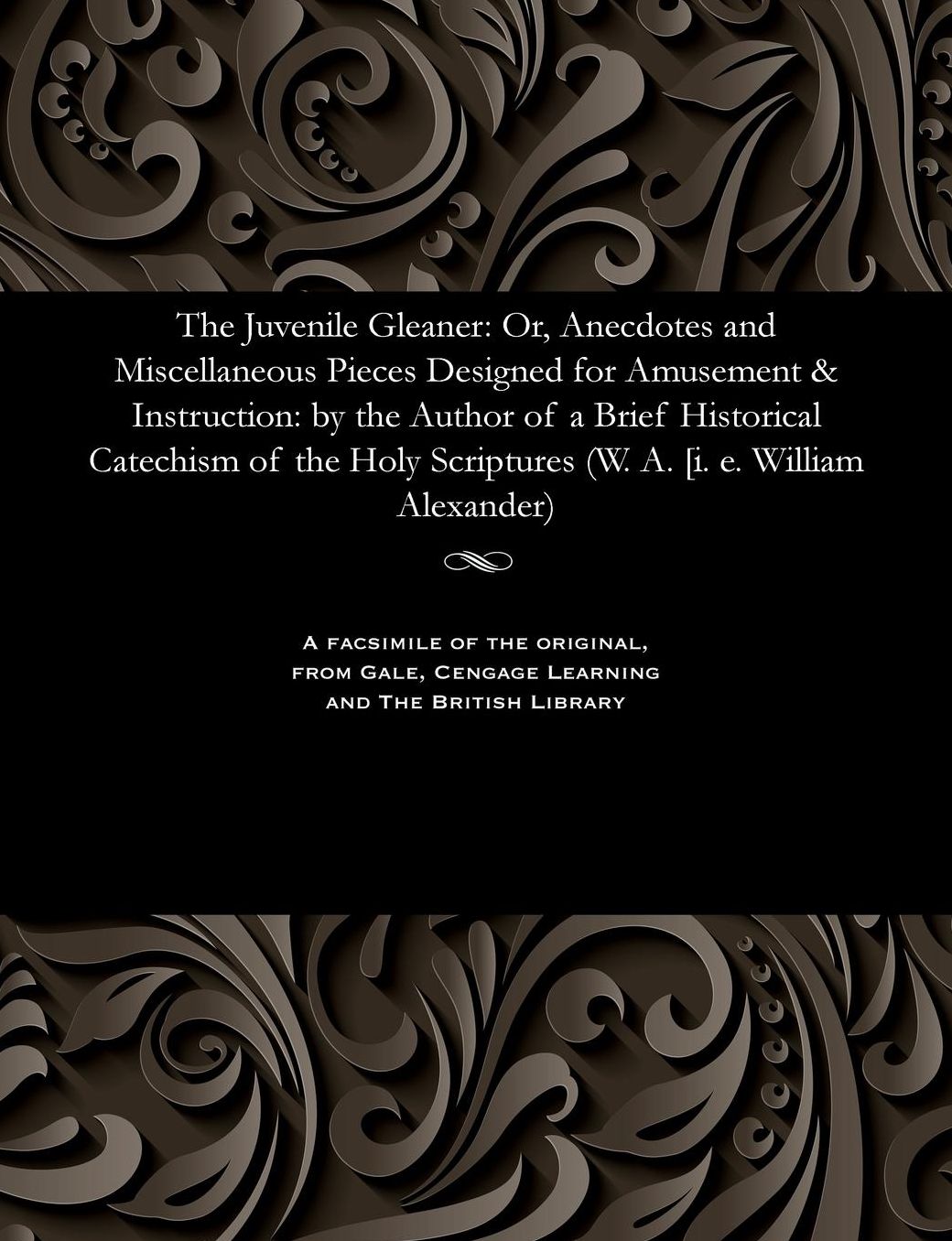 The Juvenile Gleaner: Or, Anecdotes and Miscellaneous Pieces Designed for Amusement & Instruction: by the Author of a Brief Historical Catechism of the Holy Scriptures (W. A. [i. e. William Alexander)