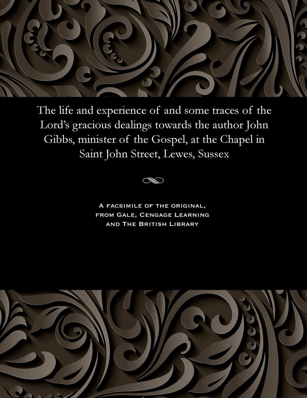 The life and experience of and some traces of the Lord's gracious dealings towards the author John Gibbs, minister of the Gospel, at the Chapel in Saint John Street, Lewes, Sussex