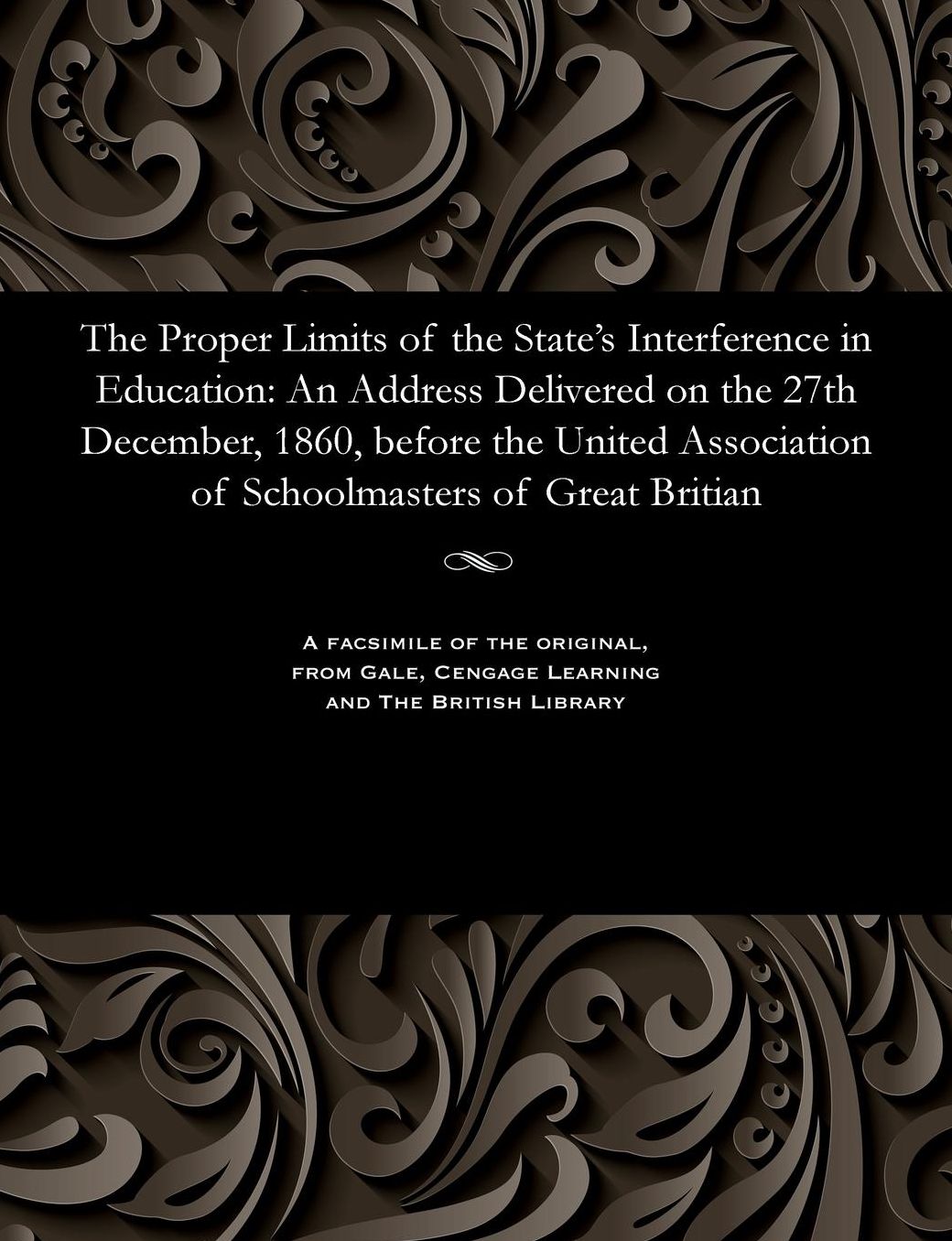 The Proper Limits of the State's Interference in Education: An Address Delivered on the 27th December, 1860, before the United Association of Schoolmasters of Great Britian