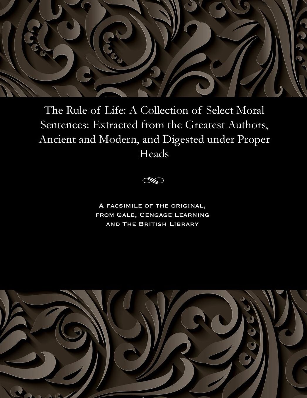 The Rule of Life: A Collection of Select Moral Sentences: Extracted from the Greatest Authors, Ancient and Modern, and Digested under Proper Heads