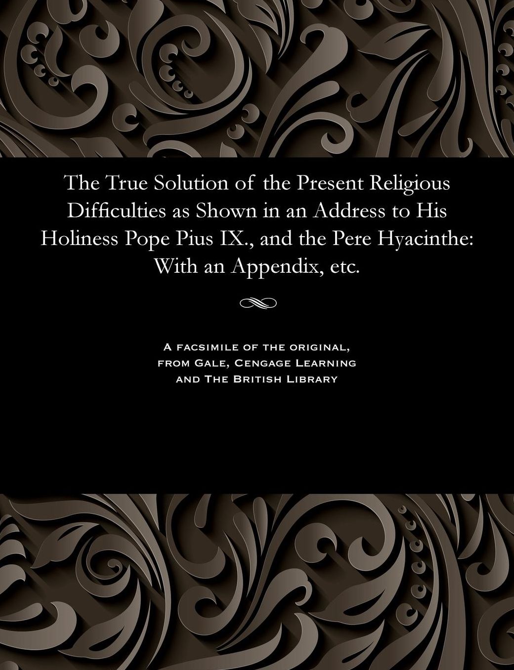 The True Solution of the Present Religious Difficulties as Shown in an Address to His Holiness Pope Pius IX., and the Pere Hyacinthe: With an Appendix, etc.