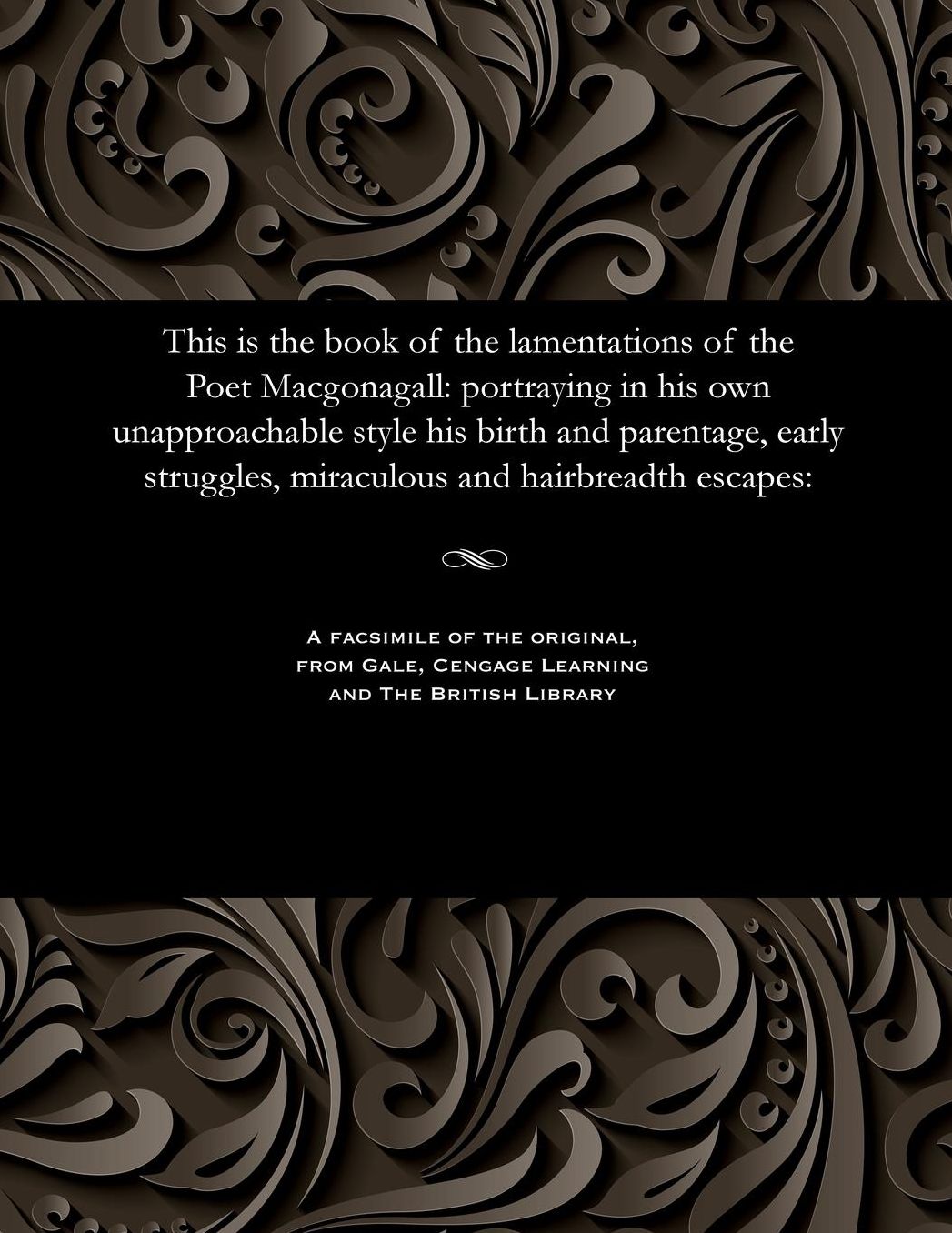 This is the book of the lamentations of the Poet Macgonagall: portraying in his own unapproachable style his birth and parentage, early struggles, miraculous and hairbreadth escapes: