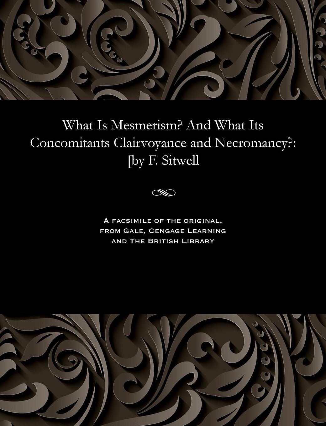 What Is Mesmerism? And What Its Concomitants Clairvoyance and Necromancy?: [by F. Sitwell