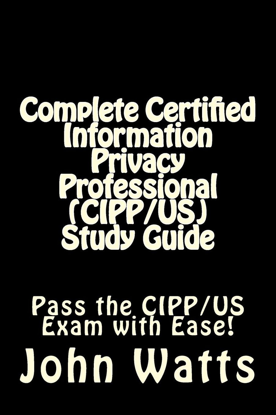 Complete Certified Information Privacy Professional (CIPP/US) Study Guide: Pass the Certification Foundation Exam with Ease!