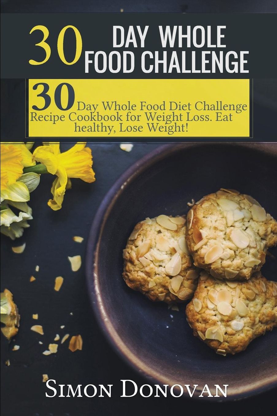 30 Day Whole Food Challenge: 30-Day Whole Food Diet Challenge Recipe Cookbook for Weight Loss Eat healthy, Lose Weight!