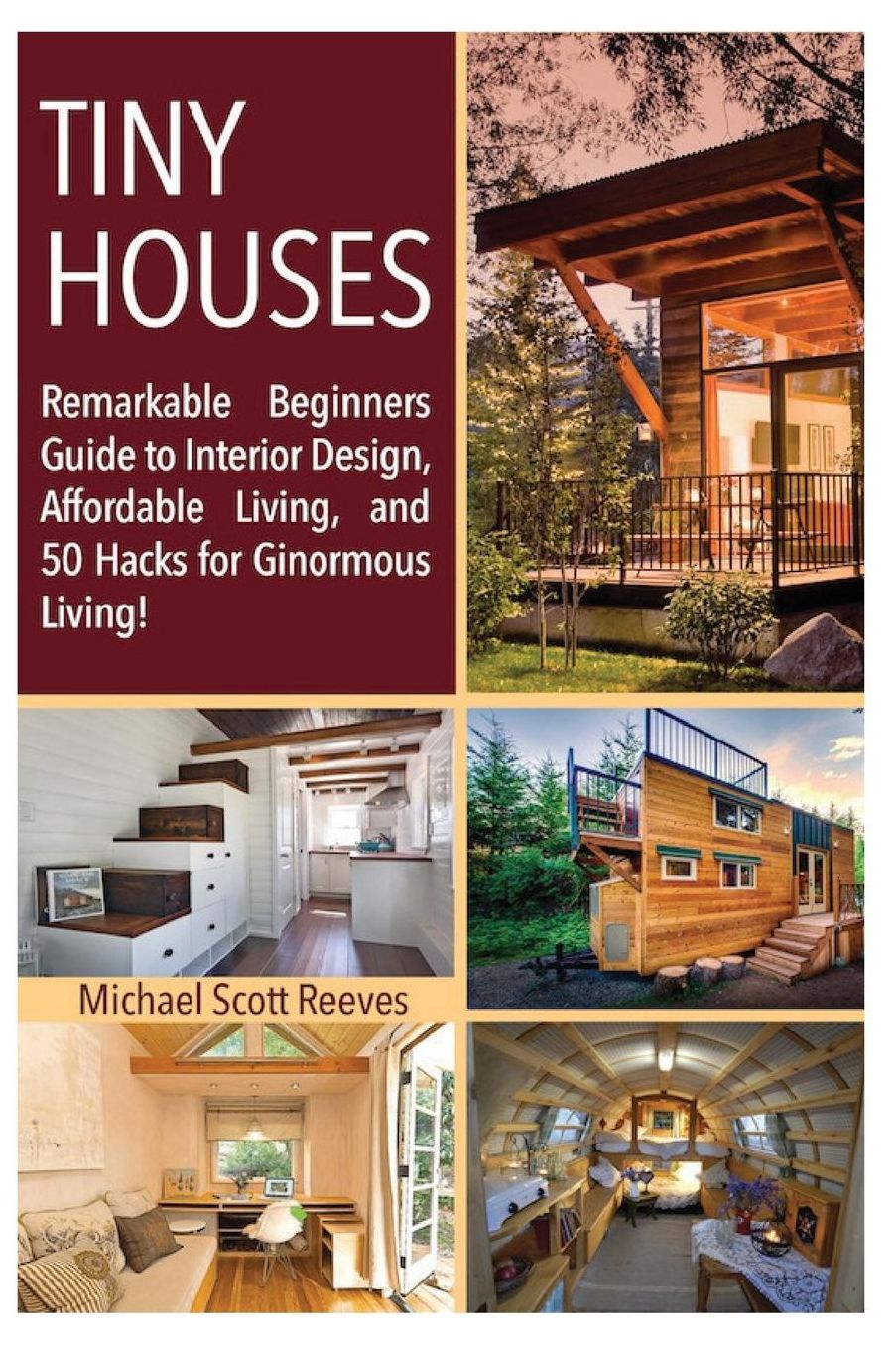 Tiny House: Remarkable Beginners Guide to Interior Design, Affordable Living, and 50 Hacks for Ginormous Living!