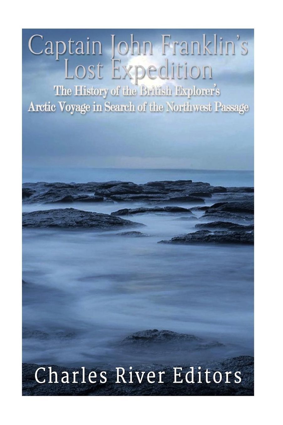 Captain John Franklin's Lost Expedition: The History of the British Explorer's Arctic Voyage in Search of the Northwest Passage