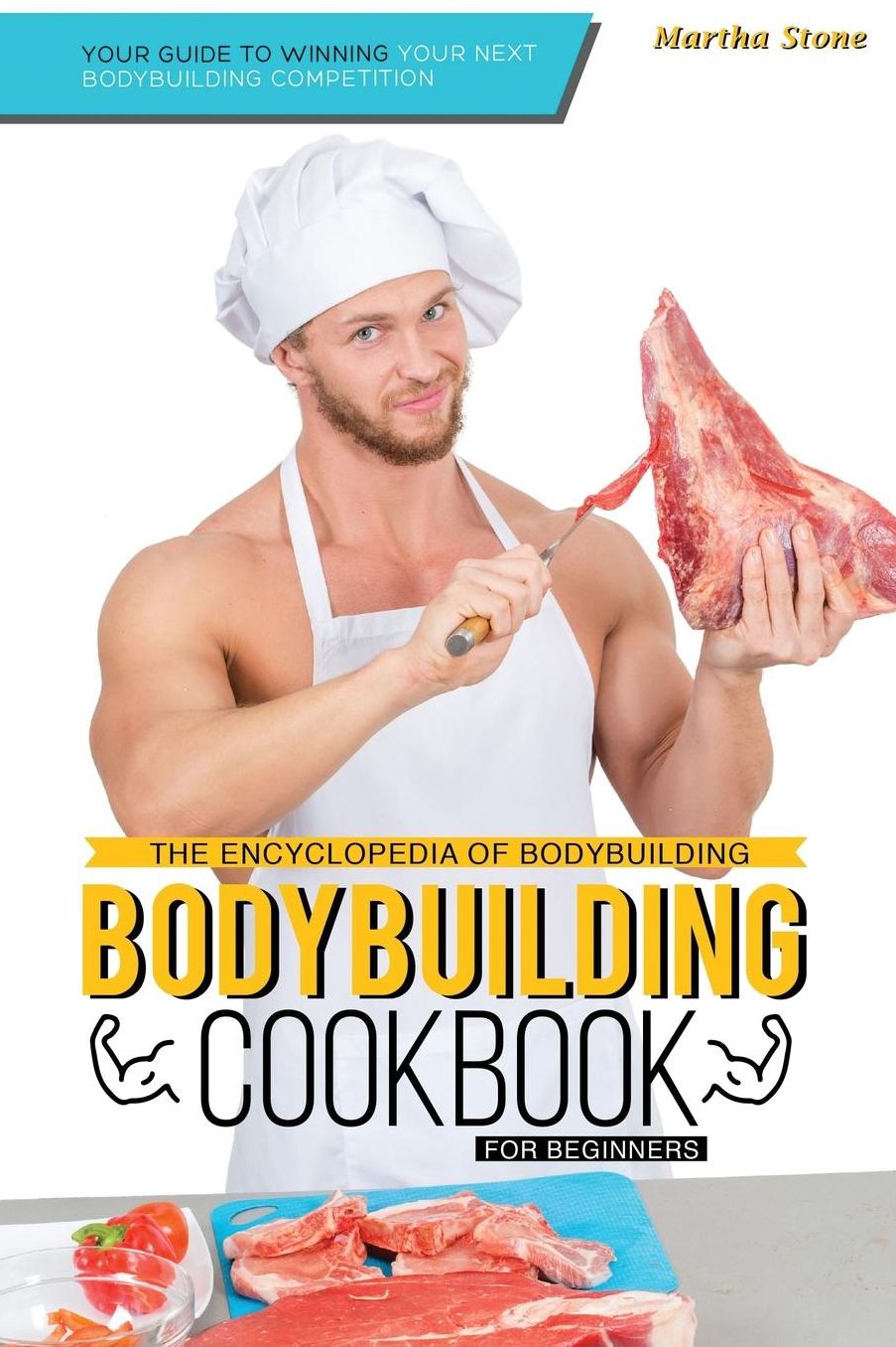 The Encyclopedia of Bodybuilding - The Bodybuilding Cookbook for Beginners: Your Guide to Winning Your Next Bodybuilding Competition