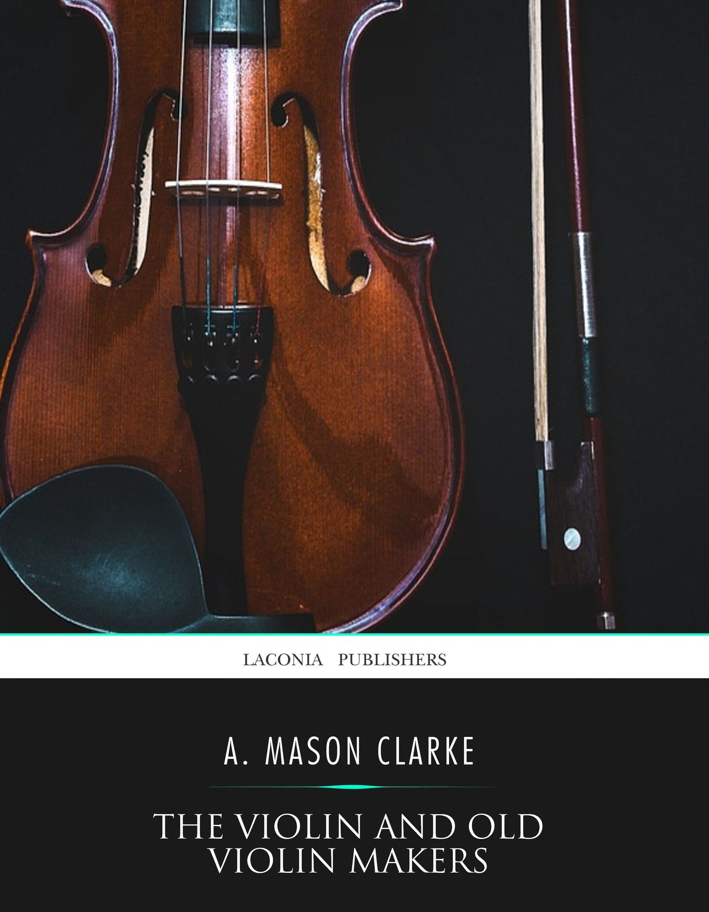 The Violin and Old Violin Makers: Being a Historical and Biographical Account of the Violin with Facsimiles of Labels of the Old Makers