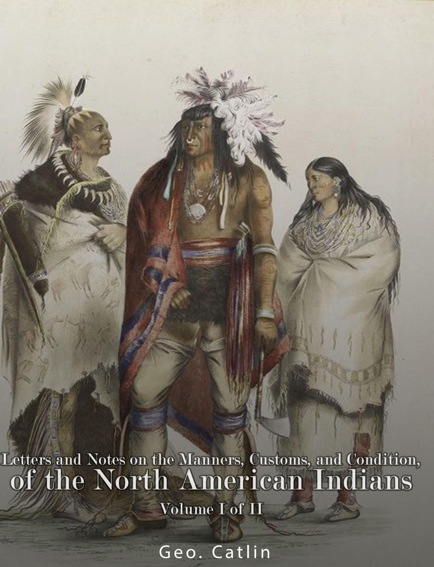 Letters and Notes on the Manners, Customs, and Condition of the North American Indians: Volume I of II