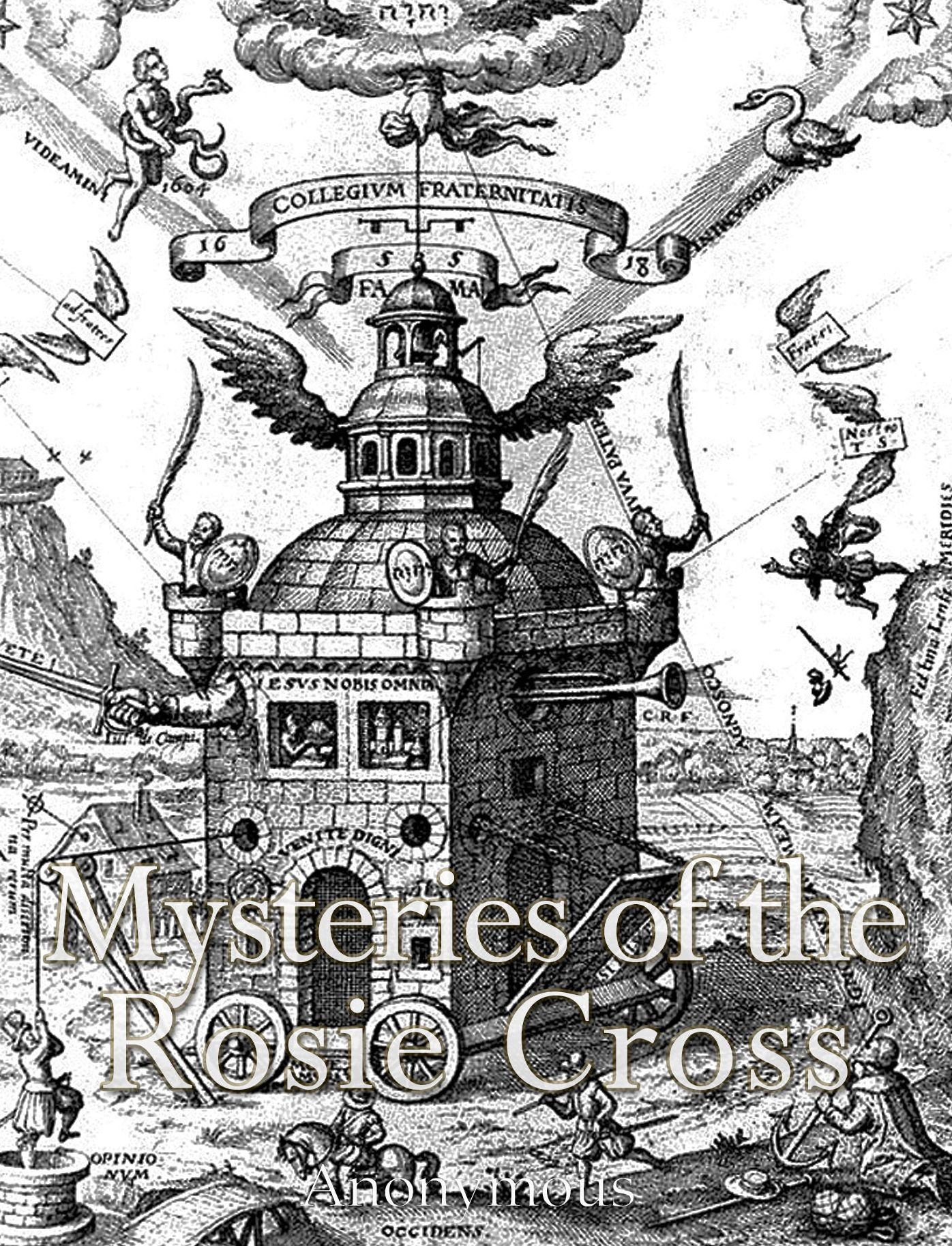 Mysteries of the Rosie Cross: Or, the History of that Curious Sect of the Middle Ages, Known as the Rosicrucians; with Examples of their Pretensions and Claims as Set Forth in the Writings of Their Leaders and Disciples