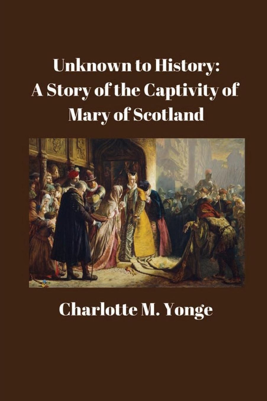 Unknown to History: A Story of the Captivity of Mary of Scotland