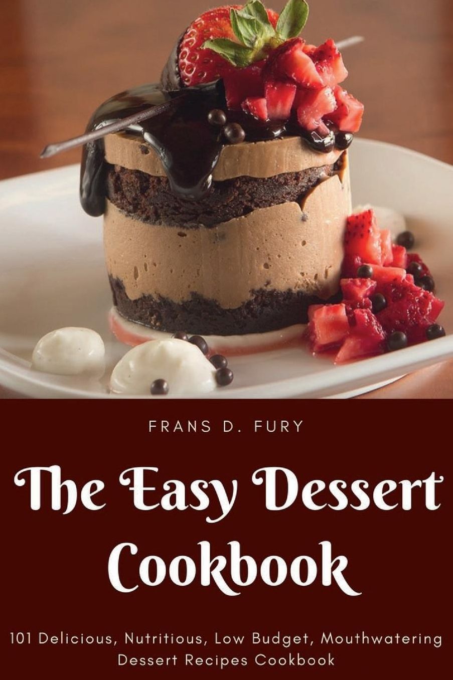 The Easy Dessert Cookbook: 101 Delicious, Nutritious, Low Budget, Mouthwatering Dessert Recipes Cookbook