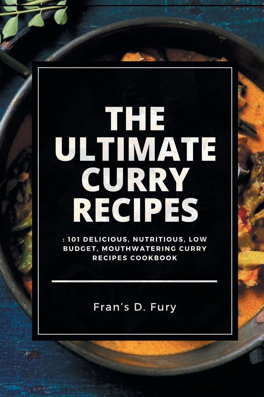 The Ultimate Curry Recipes: 101 Delicious, Nutritious, Low Budget, Mouthwatering Curry Recipes Cookbook