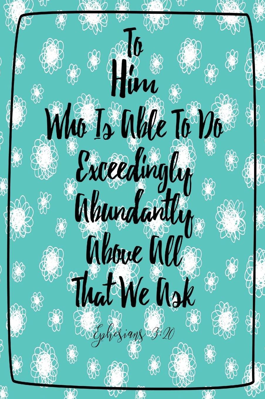To him who is able to do exceedingly abundantly above all that we ask