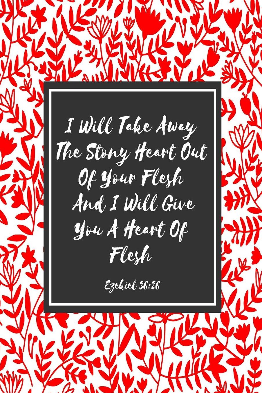 I will take away the stony heart out of your flesh, and I will give you a heart of flesh