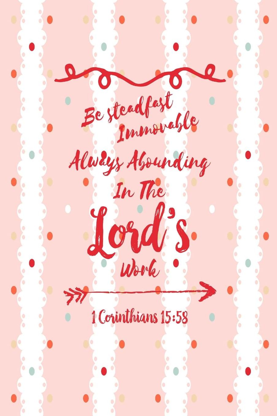 Be steadfast, immovable, always abounding in the Lords work
