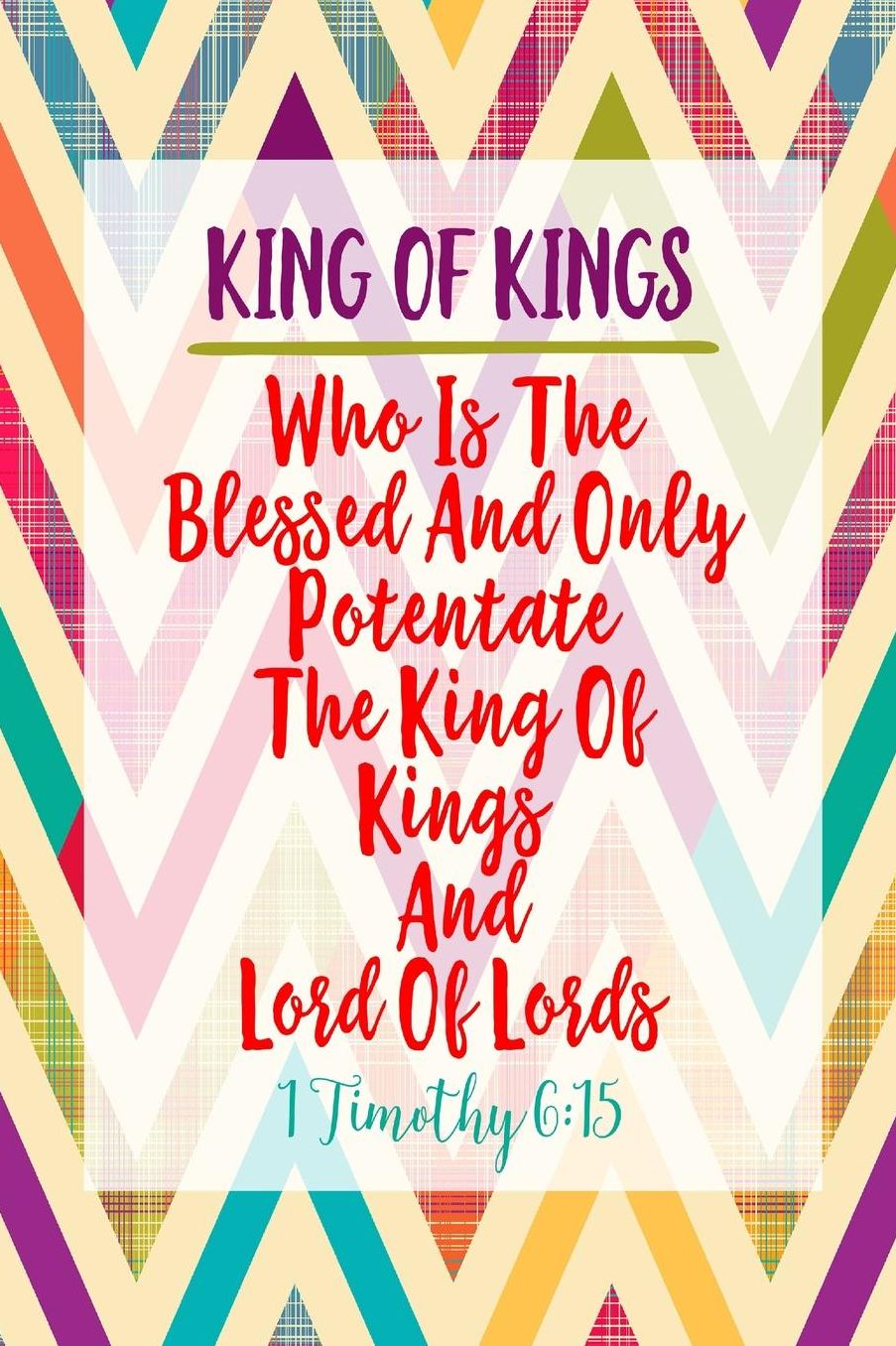 Who is the blessed and only Potentate, the King of kings, and Lord of lords;