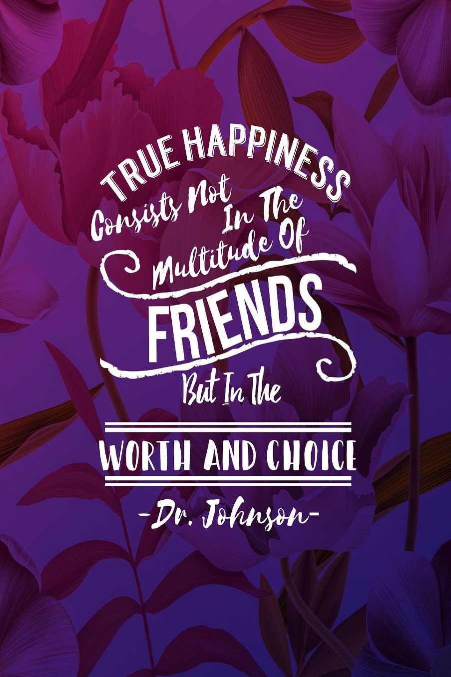 True happiness consists not in the multitude of friends, but in the worth and choice