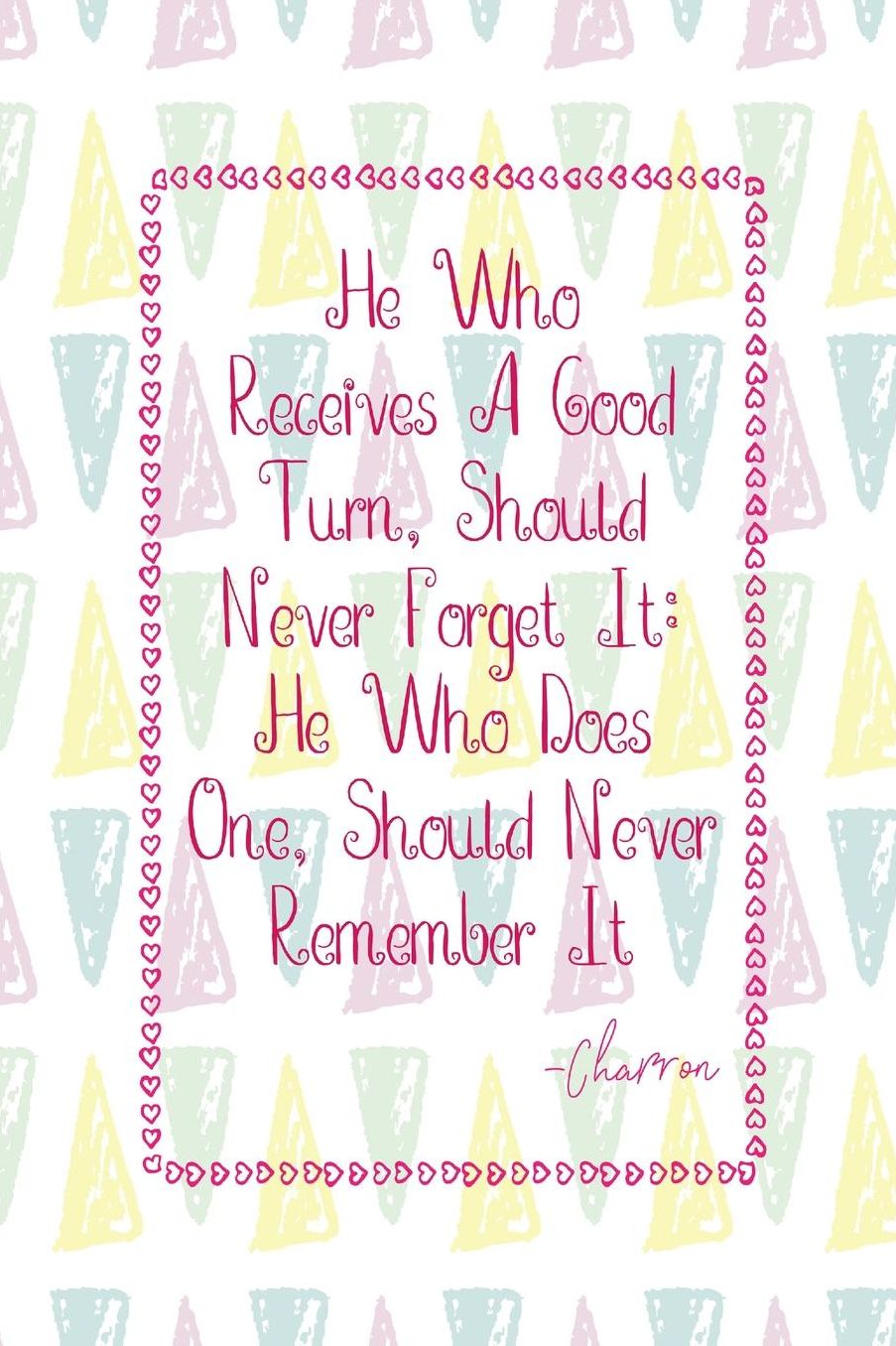 He who receives a good turn, should never forget it: he who does one, should never remember it