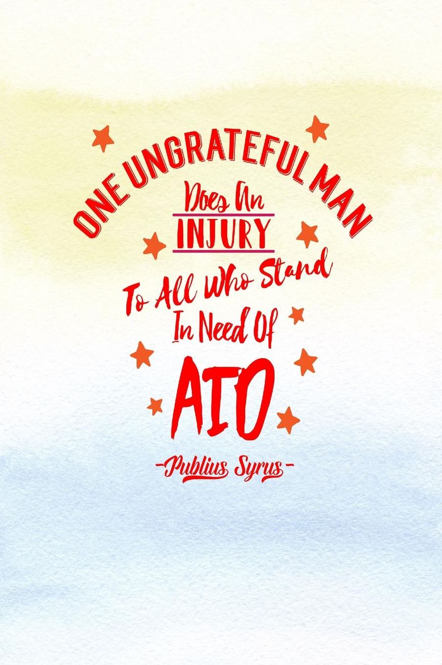 One ungrateful man does an injury to all who stand in need of aid