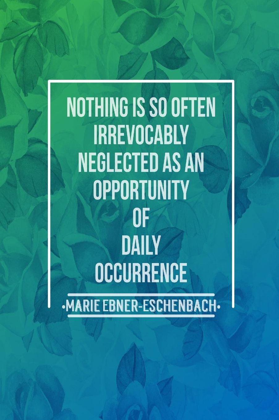 Nothing is so often irrevocably neglected as an opportunity of daily occurrence