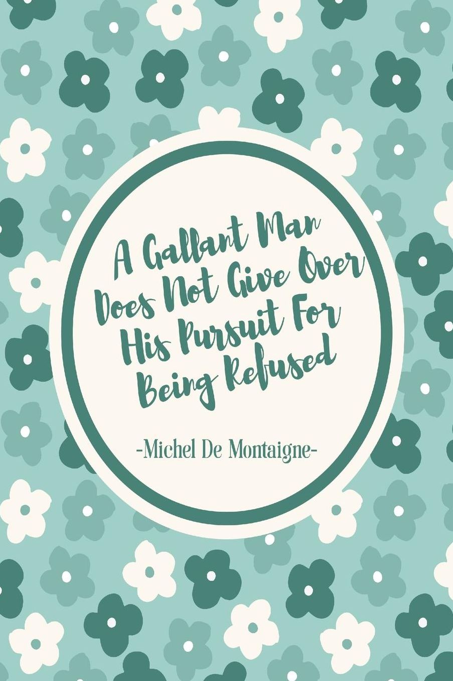 A gallant man does not give over his pursuit for being refused
