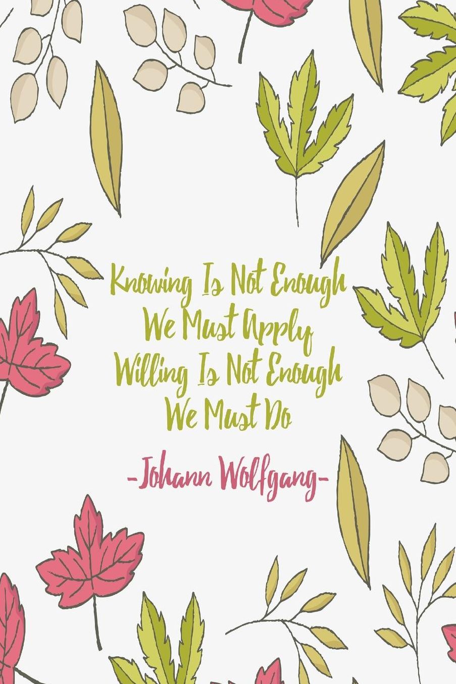 Knowing is not enough, we must apply. Willing is not enough, we must do