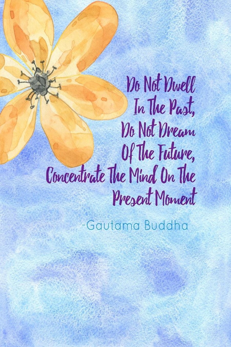 Do not dwell in the past, do not dream of the future, concentrate the mind on the present moment
