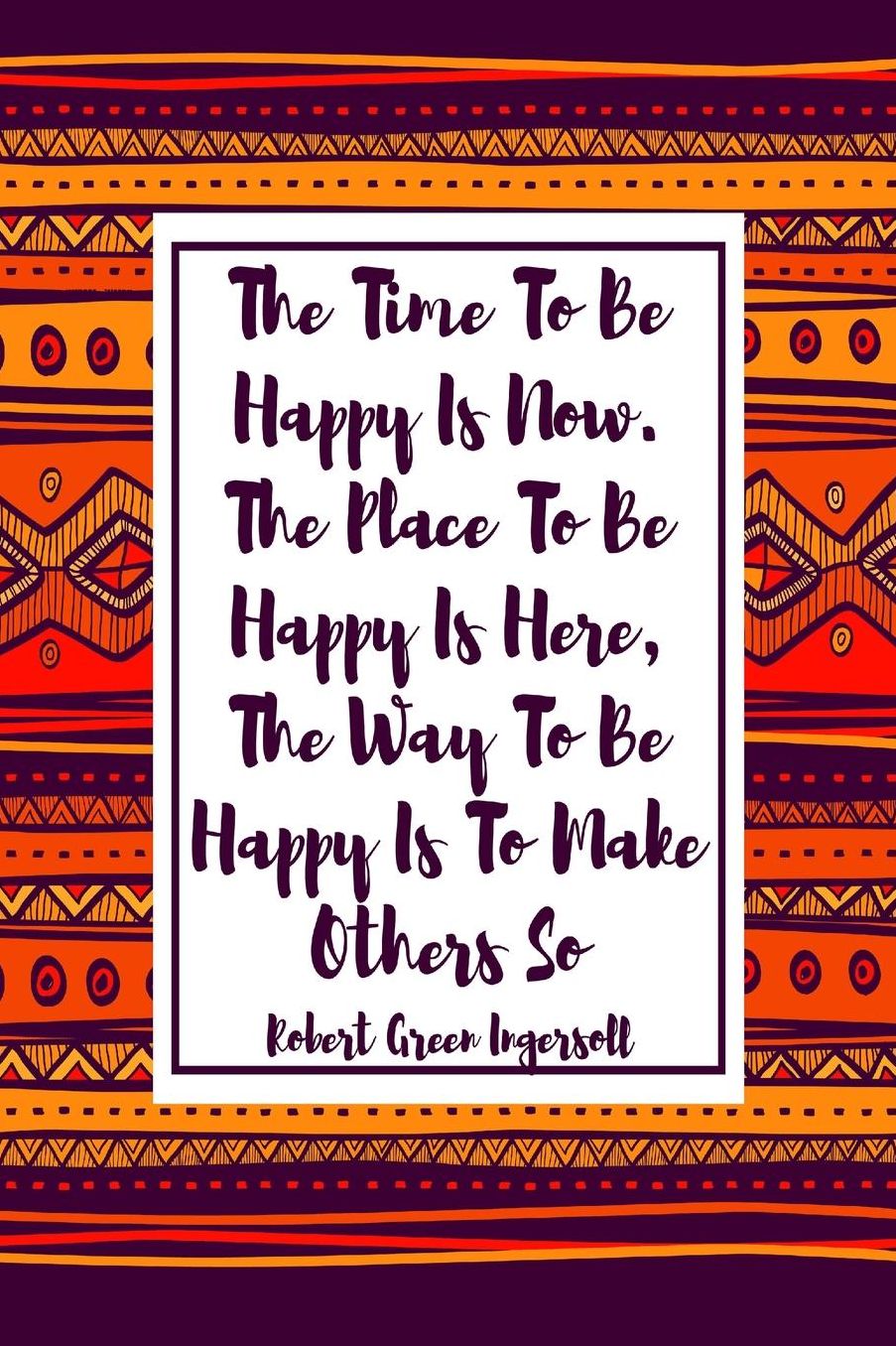 The time to be happy is now. The place to be happy is here, the way to be happy is to make others so.
